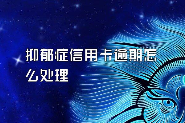抑郁症信用卡逾期怎么处理