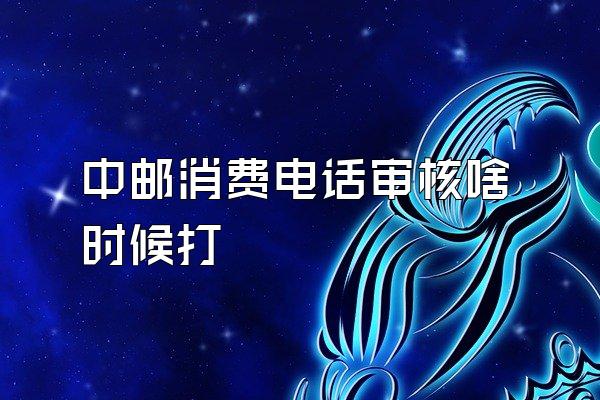中邮消费电话审核啥时候打