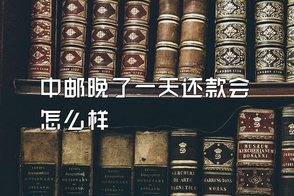 中邮晚了一天还款会怎么样