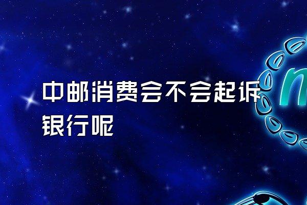 中邮消费会不会起诉银行呢