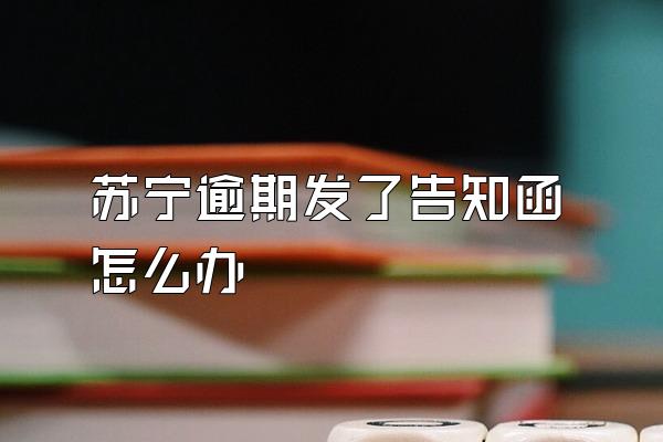 苏宁逾期发了告知函怎么办