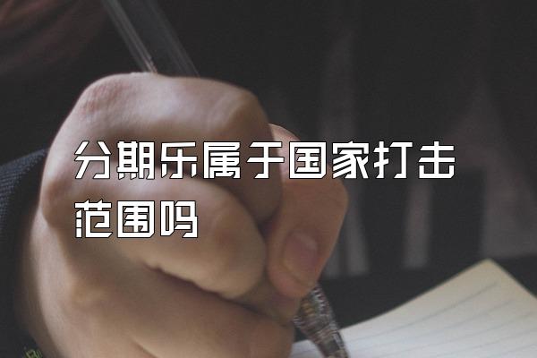 分期乐属于国家打击范围吗