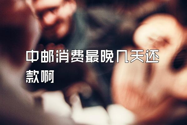 中邮消费最晚几天还款啊