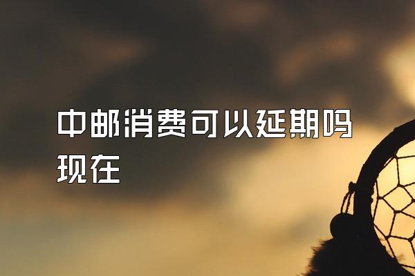 中邮消费可以延期吗现在