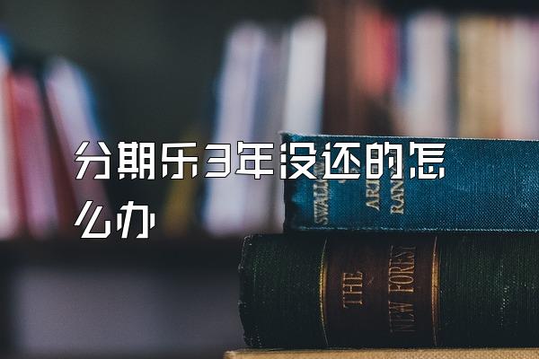 分期乐3年没还的怎么办