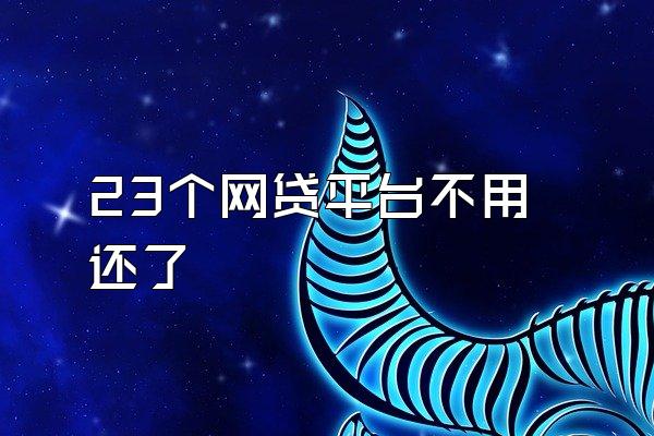 23个网贷平台不用还了