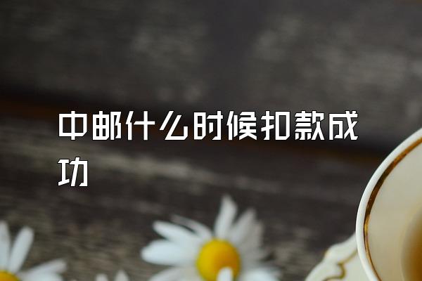 中邮什么时候扣款成功