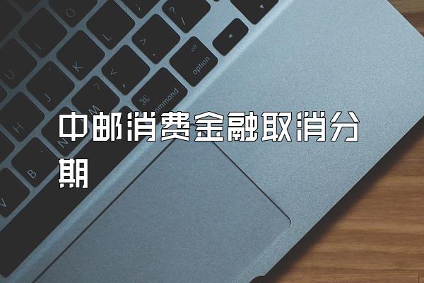 中邮消费金融取消分期