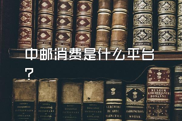 中邮消费是什么平台?
