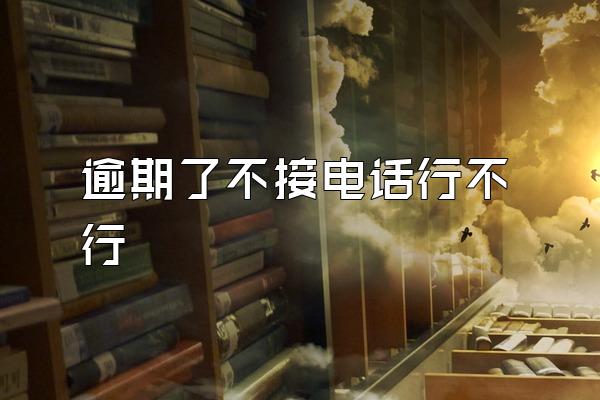 逾期了不接电话行不行