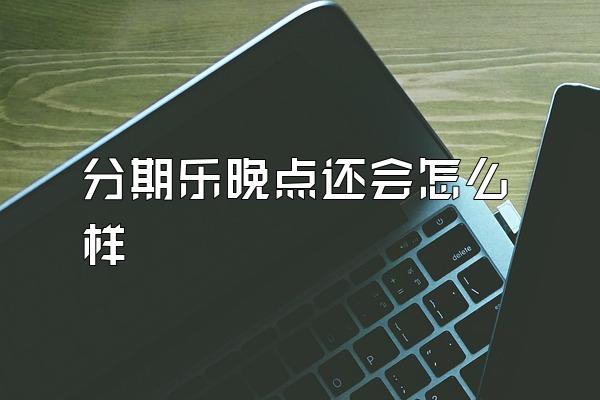分期乐晚点还会怎么样