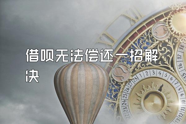 借呗无法偿还一招解决