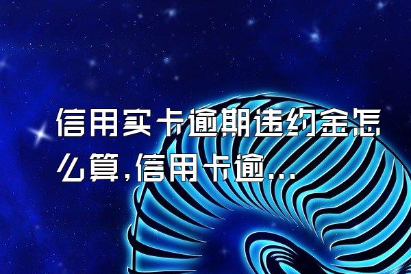 信用实卡逾期违约金怎么算,信用卡逾期利息怎么算