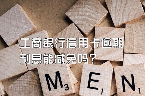 工商银行信用卡逾期利息能减免吗?