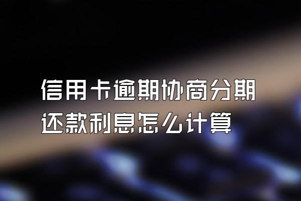 信用卡逾期协商分期还款利息怎么计算