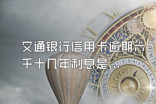 交通银行信用卡逾期六千十几年利息是多少?