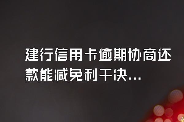 建行信用卡逾期协商还款能减免利干决湖息吗