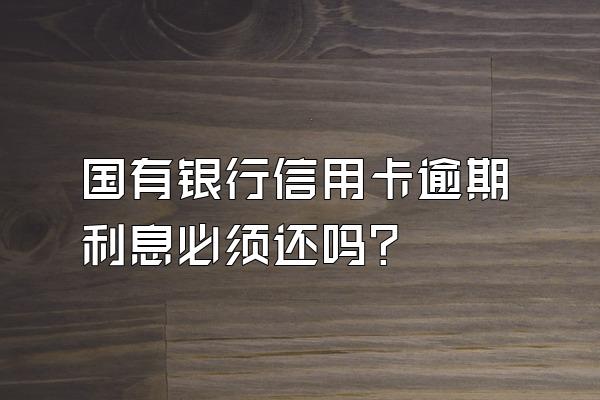 国有银行信用卡逾期利息必须还吗?