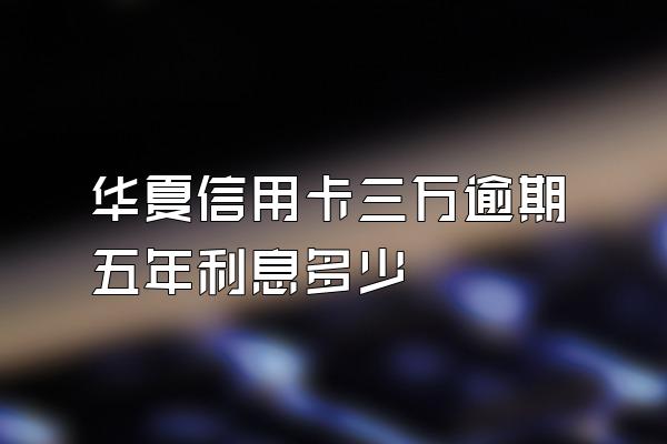 华夏信用卡三万逾期五年利息多少