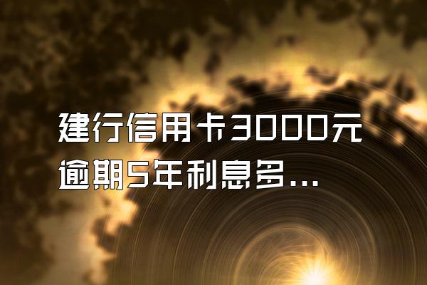建行信用卡3000元逾期5年利息多少