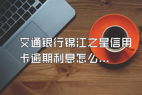 交通银行锦江之星信用卡逾期利息怎么算