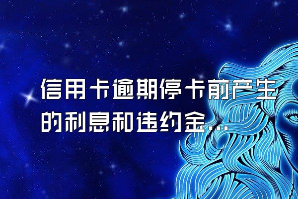 信用卡逾期停卡前产生的利息和违约金要会在之后的还款总额里算...