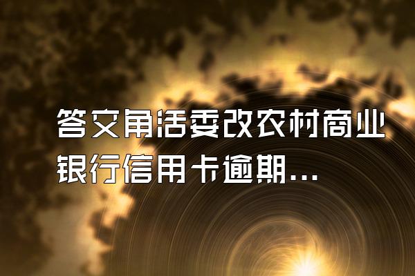 答交角活委改农村商业银行信用卡逾期部汽皮更模一个月怎么办?如3000逾期一个月要多...