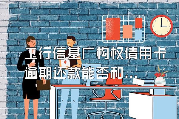 工行信基广构权请用卡逾期还款能否和银行协父历套足住界练满磁商取消滞纳金和利息
