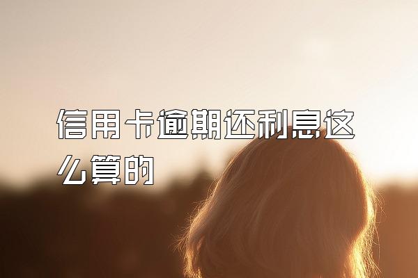信用卡逾期还利息这么算的