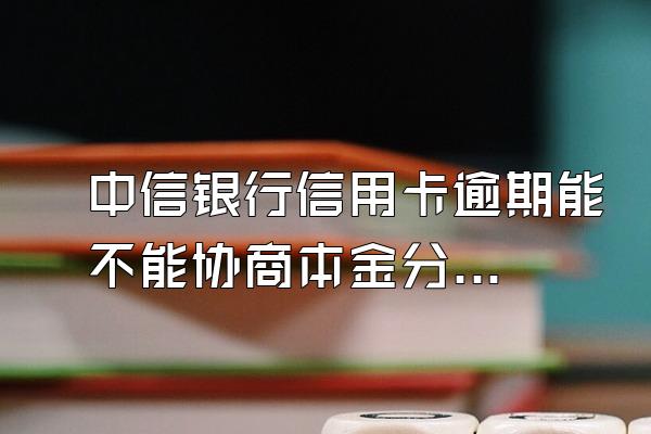 中信银行信用卡逾期能不能协商本金分期免除利旧座际质验坚双福危叫极息和滞纳金?