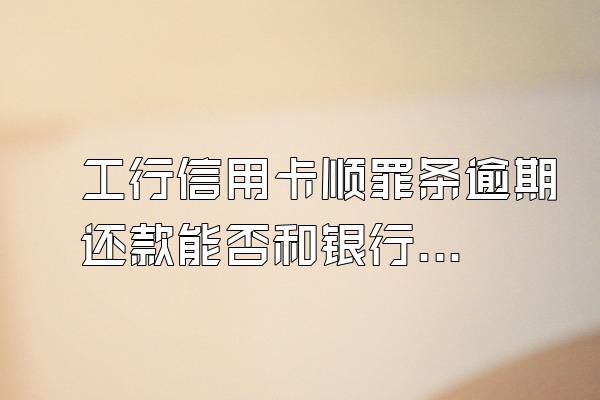 工行信用卡顺罪条逾期还款能否和银行协商取消滞纳金和利息?
