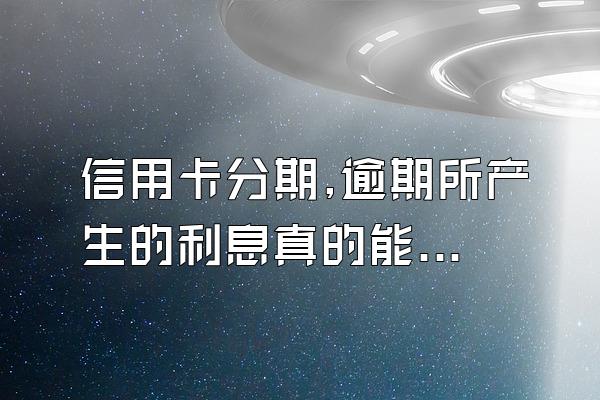信用卡分期,逾期所产生的利息真的能追回吗?