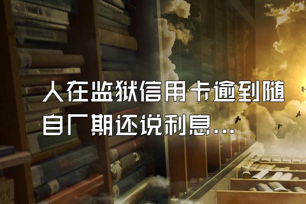 人在监狱信用卡逾到随自厂期还说利息吗?