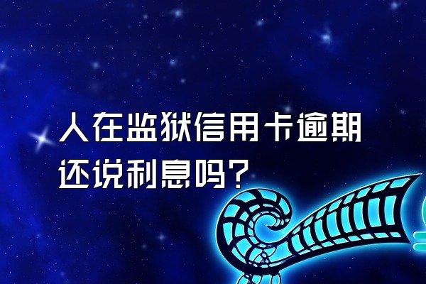 人在监狱信用卡逾期还说利息吗?