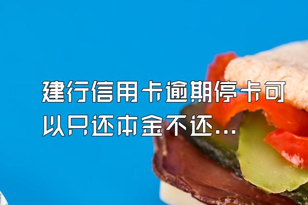 建行信用卡逾期停卡可以只还本金不还利息可以销卡吗