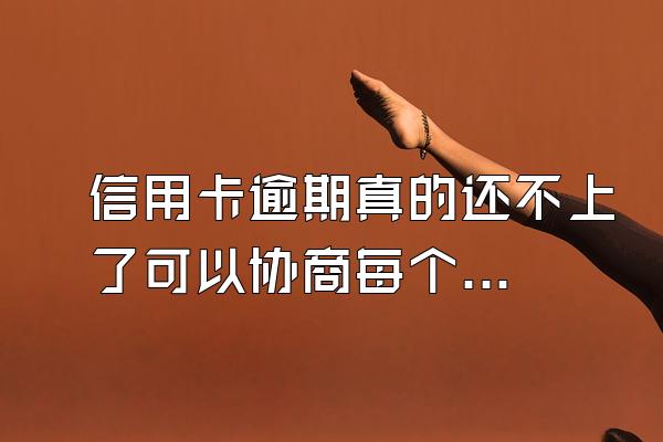 信用卡逾期真的还不上了可以协商每个月先还利息不要多收违约...