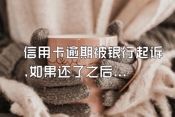 信用卡逾期被银行起诉,如果还了之后利息会不会继续?