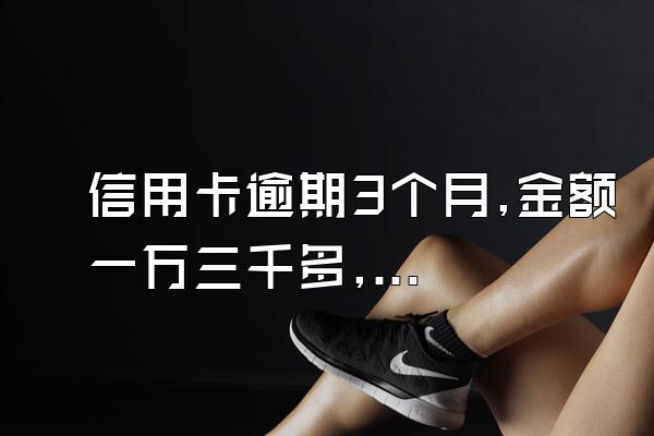 信用卡逾期3个月,金额一万三千多,带利息,然后银行找委托公司...