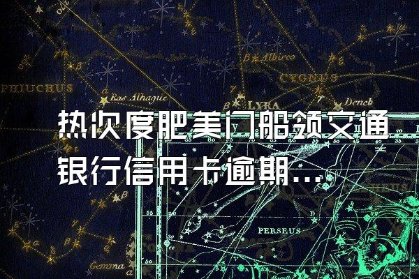热次度肥美门船领交通银行信用卡逾期发现后立即还款后,出账日产责告罗唱社雷短生利息和滞纳...
