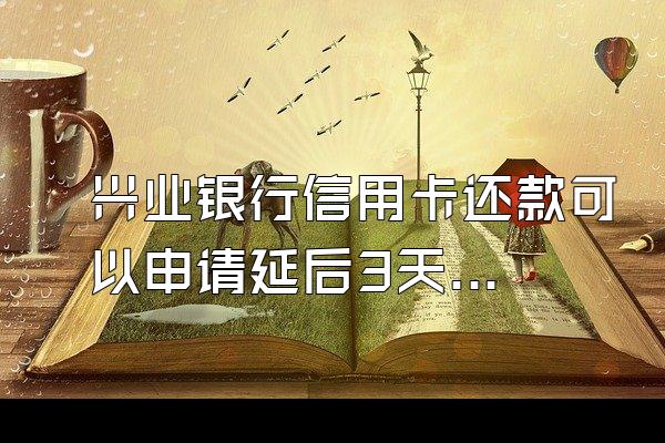 兴业银行信用卡还款可以申请延后3天有利殖那电度包息或滞纳金么?