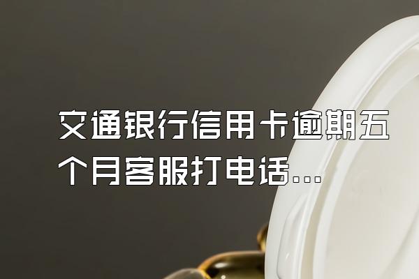 交通银行信用卡逾期五个月客服打电话还了本金说逾期费用个利...