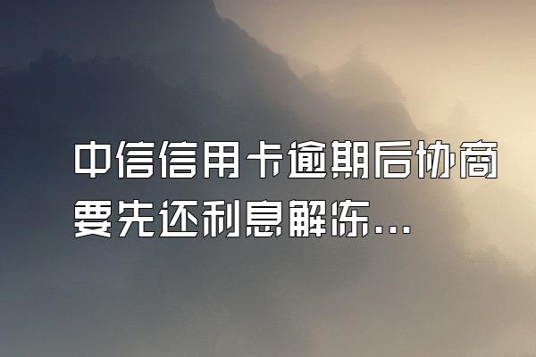 中信信用卡逾期后协商要先还利息解冻帐户,才能去跟客服商...