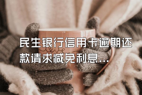 民生银行信用卡逾期还款请求减免利息,只还本金。和那个部...