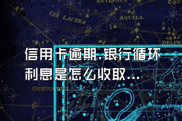 信用卡逾期,银行循环利息是怎么收取的