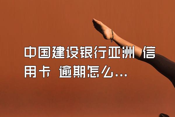 中国建设银行亚洲 信用卡 逾期怎么算?利息多久少?滞纳金多...