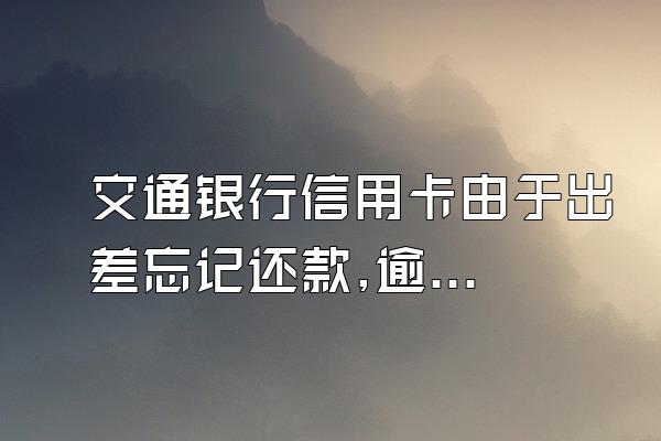 交通银行信用卡由于出差忘记还款,逾期了9天,产生了滞纳金和...