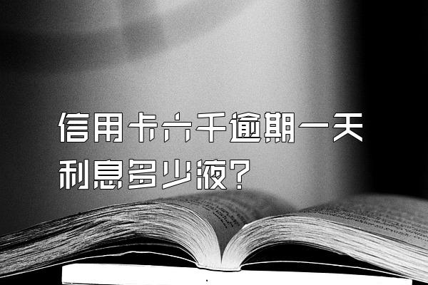 信用卡六千逾期一天利息多少液?