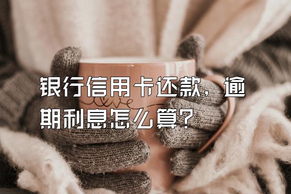 银行信用卡还款, 逾期利息怎么算?