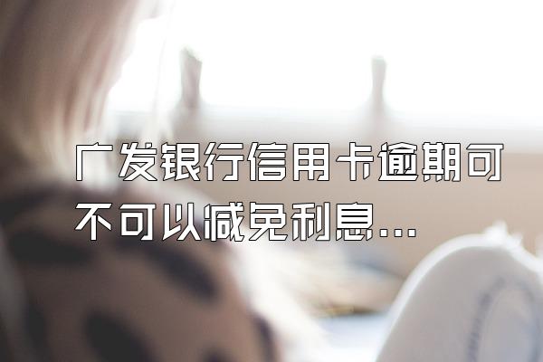 广发银行信用卡逾期可不可以减免利息和滞纳金