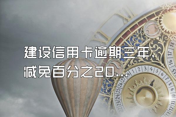 建设信用卡逾期三年,减免百分之20%结清,合理吗?
